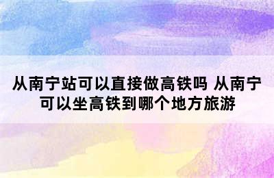 从南宁站可以直接做高铁吗 从南宁可以坐高铁到哪个地方旅游